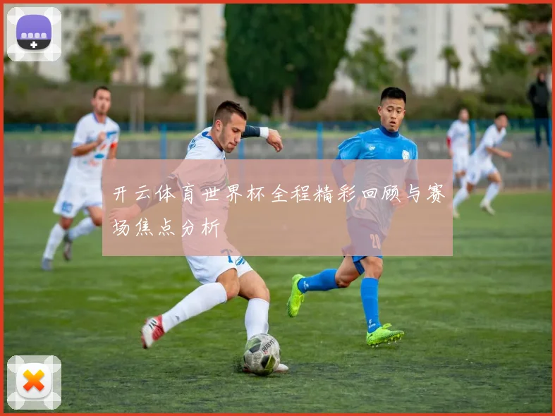 开云体育世界杯全程精彩回顾与赛场焦点分析