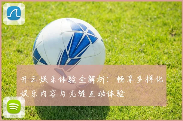开云娱乐体验全解析：畅享多样化娱乐内容与无缝互动体验
