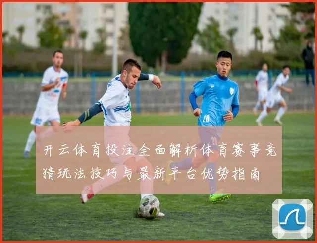 开云体育投注全面解析体育赛事竞猜玩法技巧与最新平台优势指南