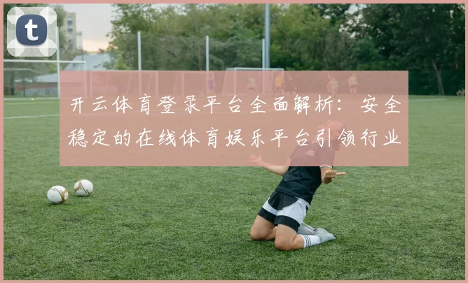 开云体育登录平台全面解析：安全稳定的在线体育娱乐平台引领行业发展