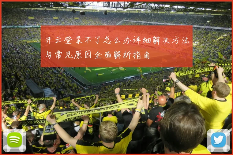 开云登录不了怎么办详细解决方法与常见原因全面解析指南