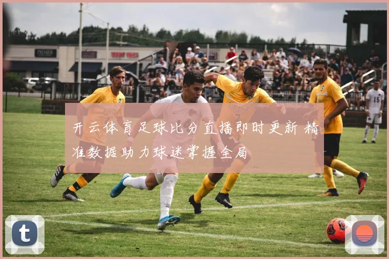 开云体育足球比分直播即时更新 精准数据助力球迷掌握全局