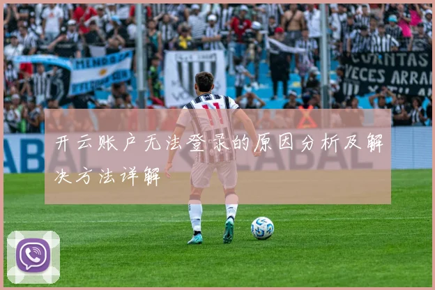 开云账户无法登录的原因分析及解决方法详解